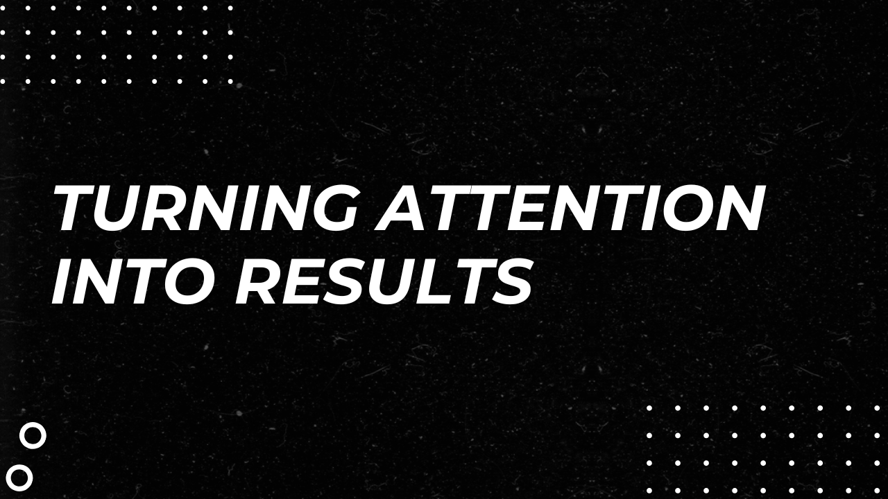 Turning Attention Into Results